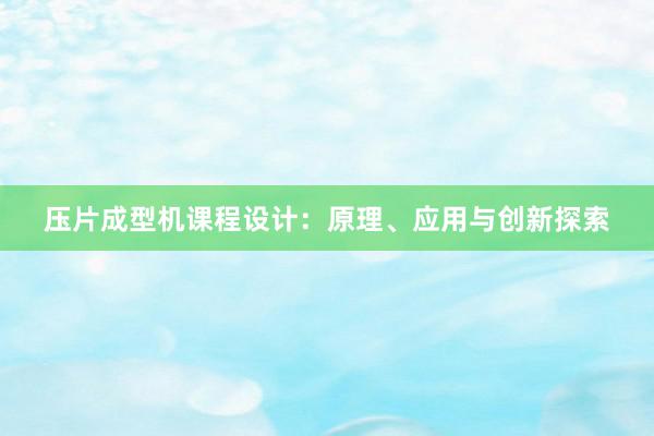 压片成型机课程设计：原理、应用与创新探索